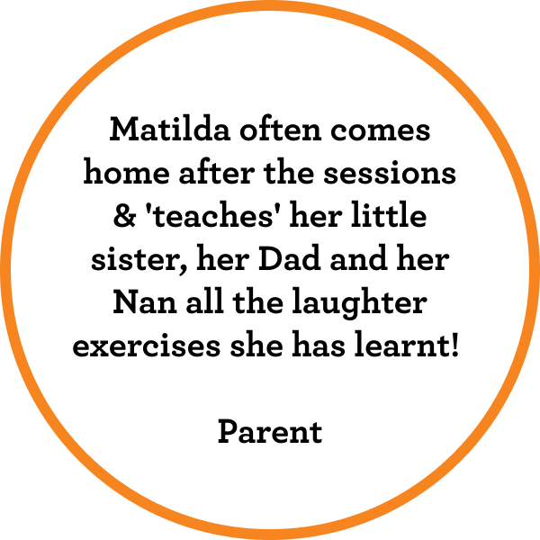 Matilda often comes home after the sessions & 'teaches' her little sister, her Dad and her Nan all the laughter exercises she has learnt! Parent